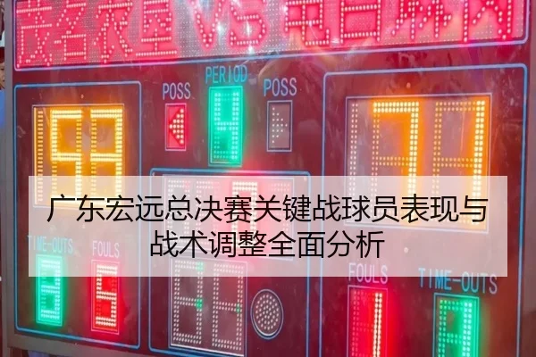 广东宏远总决赛关键战球员表现与战术调整全面分析（KAIYUAN GAMES）