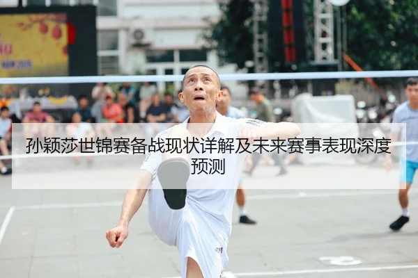 孙颖莎世锦赛备战现状详解及未来赛事表现深度预测（KAIYUAN GAMES）